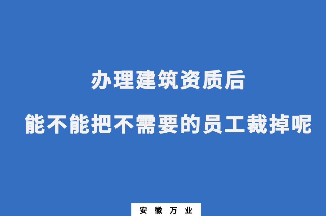 辦理建筑資質(zhì)后，能不能把不需要的員工裁掉呢