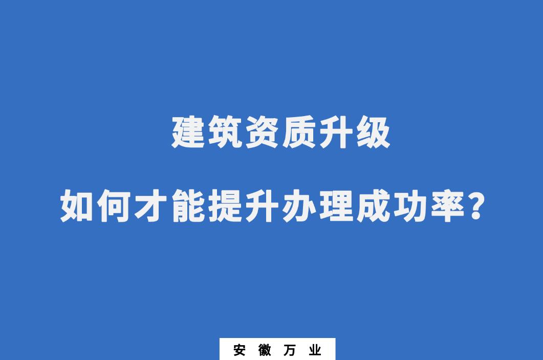 建筑公司資質(zhì)升級(jí)，如何才能提升辦理成功率