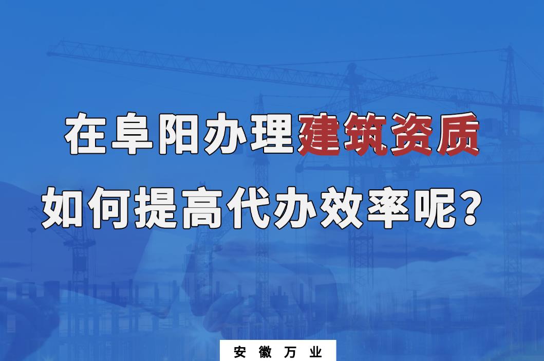 在阜陽辦理建筑資質(zhì)，如何提高代辦效率呢？