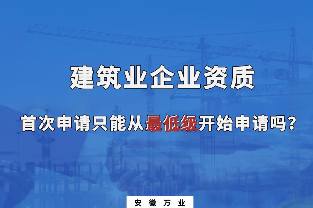 建筑業(yè)企業(yè)資質(zhì)首次申請只能從最低級開始申請嗎？