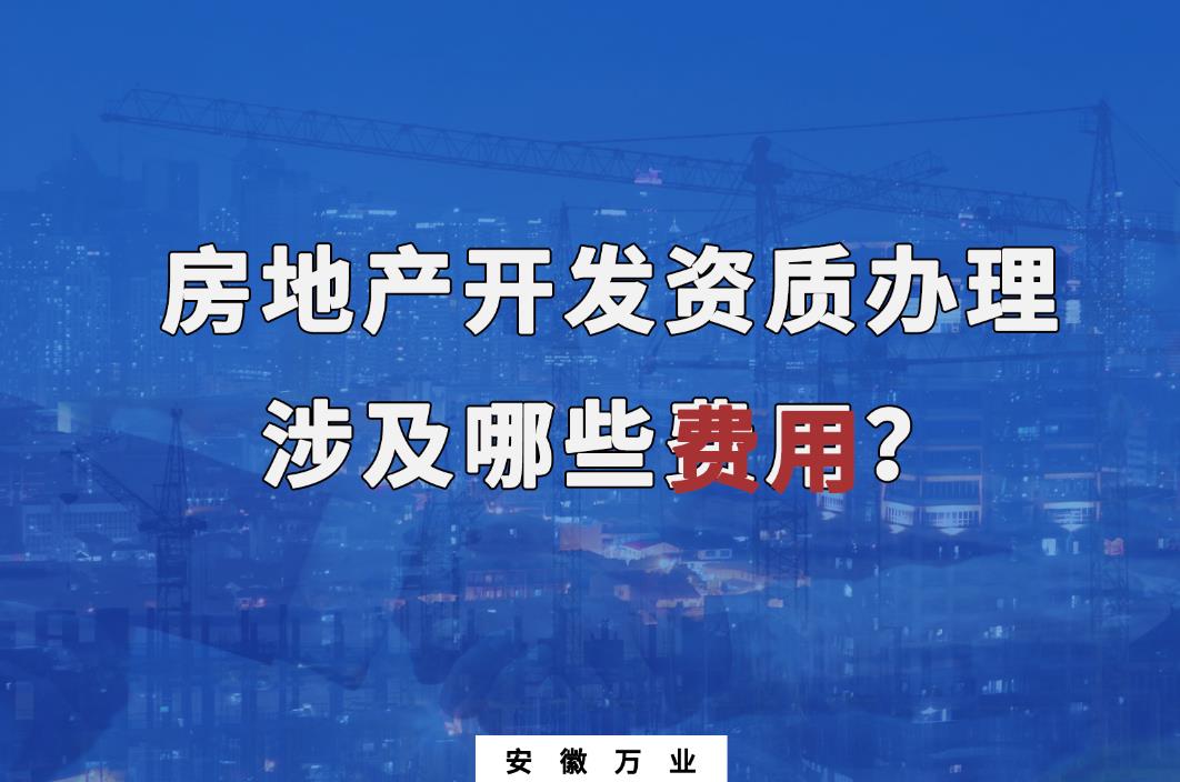 合肥房地產開發(fā)資質辦理 涉及哪些費用